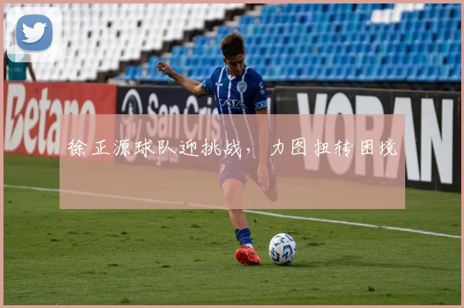 徐正源球队迎挑战，力图扭转困境