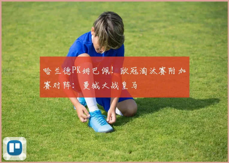 哈兰德PK姆巴佩！欧冠淘汰赛附加赛对阵：曼城大战皇马
