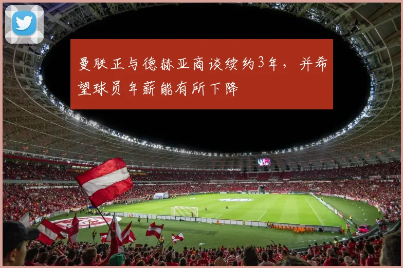 曼联正与德赫亚商谈续约3年，并希望球员年薪能有所下降
