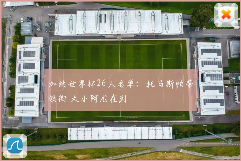 加纳世界杯26人名单：托马斯帕蒂领衔 大小阿尤在列