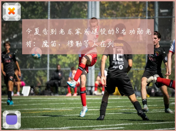 今夏告别老东家或退役的8名功勋老将：魔笛，穆勒等人在列