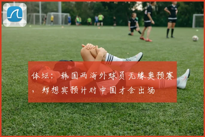 体坛：韩国两海外球员无缘奥预赛，郑想宾预计对中国才会出场