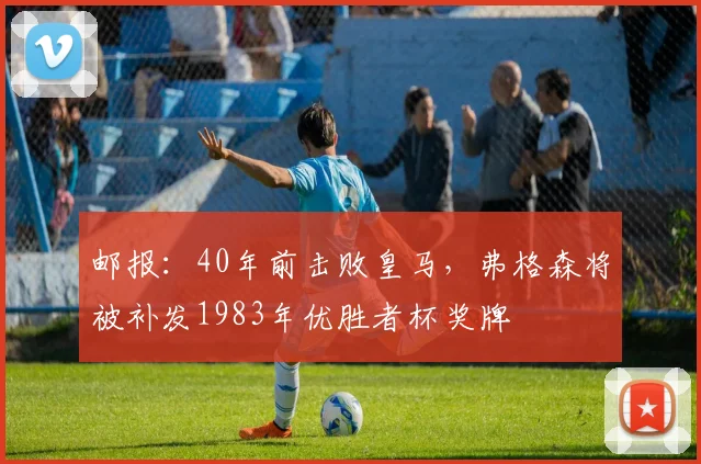 邮报：40年前击败皇马，弗格森将被补发1983年优胜者杯奖牌