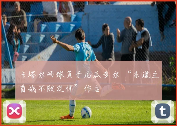 卡塔尔两球负于厄瓜多尔 “东道主首战不败定律”作古