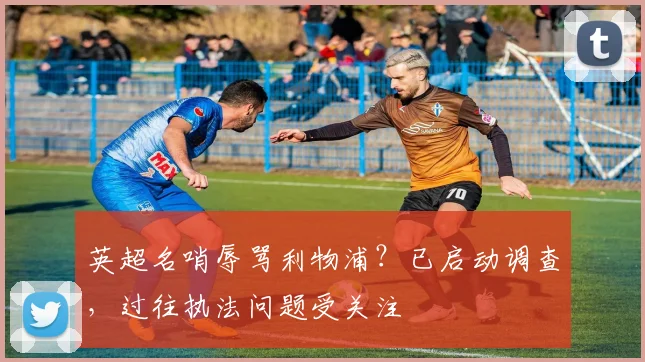 英超名哨辱骂利物浦？已启动调查，过往执法问题受关注