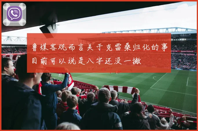 鲁媒客观而言关于克雷桑归化的事目前可以说是八字还没一撇