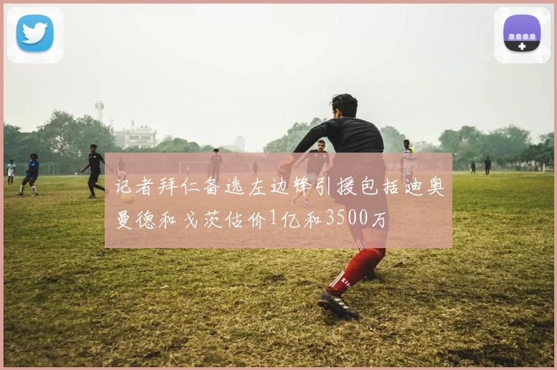 记者拜仁备选左边锋引援包括迪奥曼德和戈茨估价1亿和3500万
