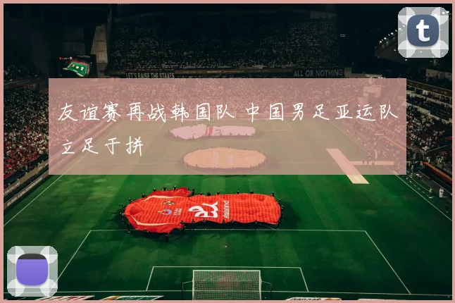友谊赛再战韩国队 中国男足亚运队立足于拼