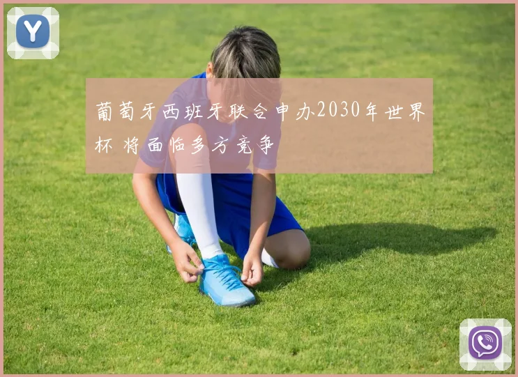 葡萄牙西班牙联合申办2030年世界杯 将面临多方竞争