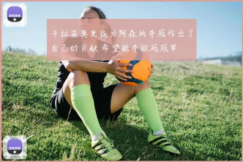 卡拉菲奥里我为阿森纳夺冠作出了自己的贡献 希望能夺欧冠冠军