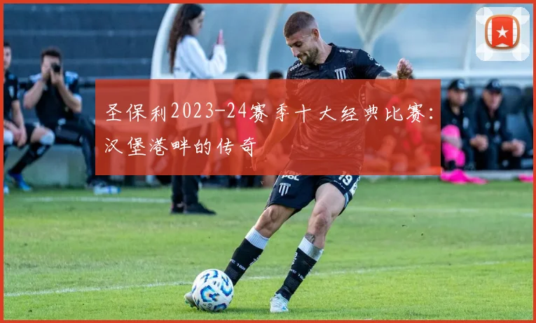 圣保利2023-24赛季十大经典比赛：汉堡港畔的传奇