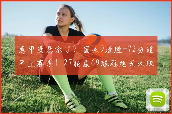 意甲没悬念了？国米9连胜+72分追平上赛季！27轮轰69球冠绝五大联赛