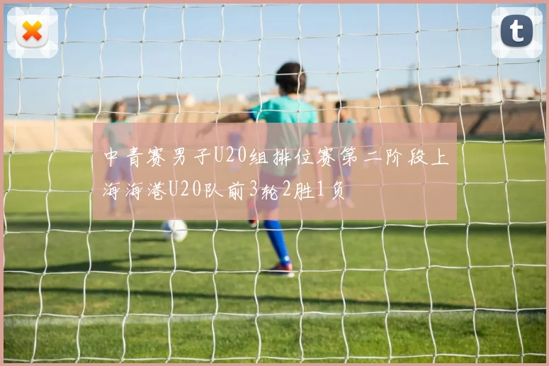 中青赛男子U20组排位赛第二阶段上海海港U20队前3轮2胜1负