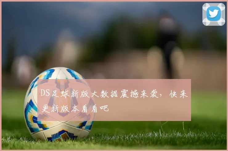 DS足球新版大数据震撼来袭，快来更新版本看看吧