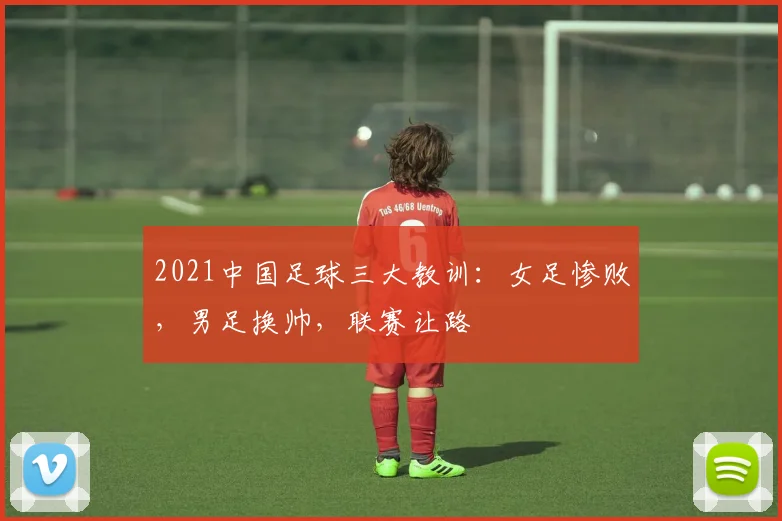 2021中国足球三大教训：女足惨败，男足换帅，联赛让路