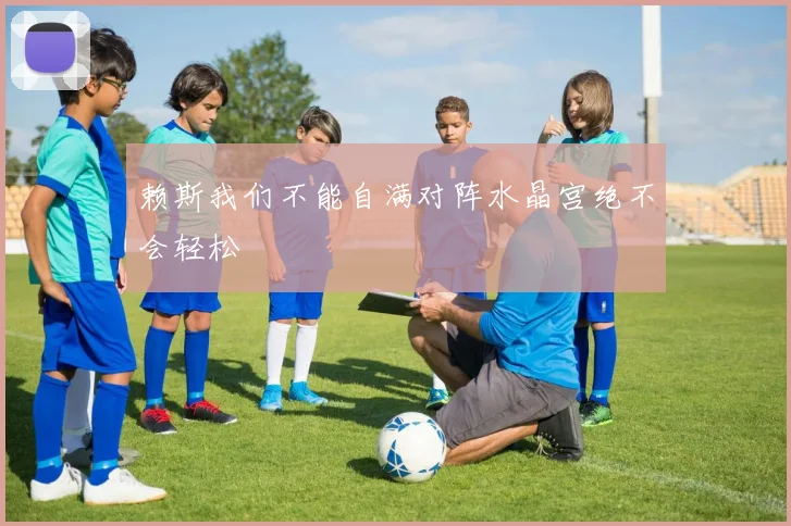 赖斯我们不能自满对阵水晶宫绝不会轻松