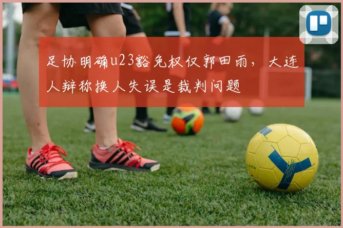 足协明确u23豁免权仅郭田雨，大连人辩称换人失误是裁判问题